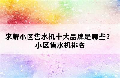 求解小区售水机十大品牌是哪些？ 小区售水机排名